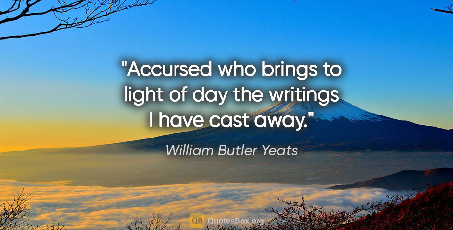 William Butler Yeats quote: "Accursed who brings to light of day the writings I have cast..."