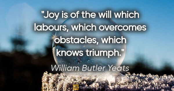 William Butler Yeats quote: "Joy is of the will which labours, which overcomes obstacles,..."