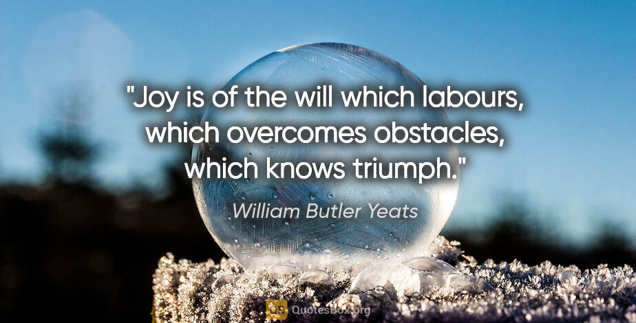 William Butler Yeats quote: "Joy is of the will which labours, which overcomes obstacles,..."