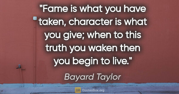 Bayard Taylor quote: "Fame is what you have taken, character is what you give; when..."