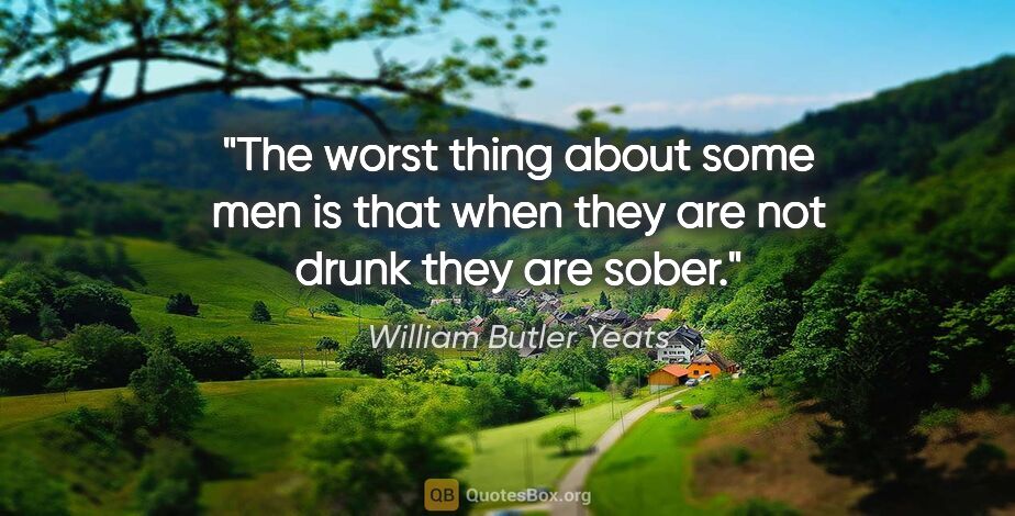 William Butler Yeats quote: "The worst thing about some men is that when they are not drunk..."