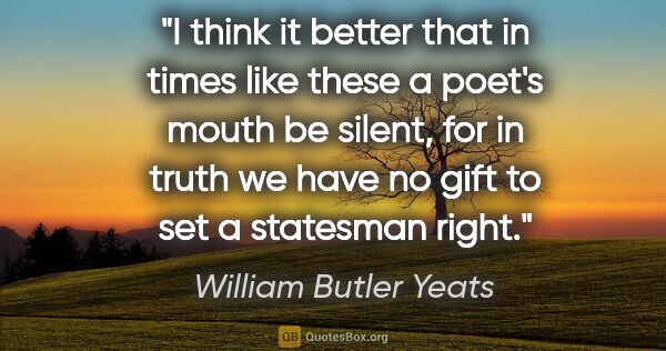 William Butler Yeats quote: "I think it better that in times like these a poet's mouth be..."