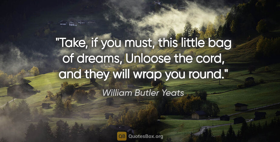 William Butler Yeats quote: "Take, if you must, this little bag of dreams, Unloose the..."