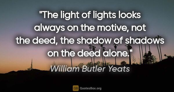 William Butler Yeats quote: "The light of lights looks always on the motive, not the deed,..."