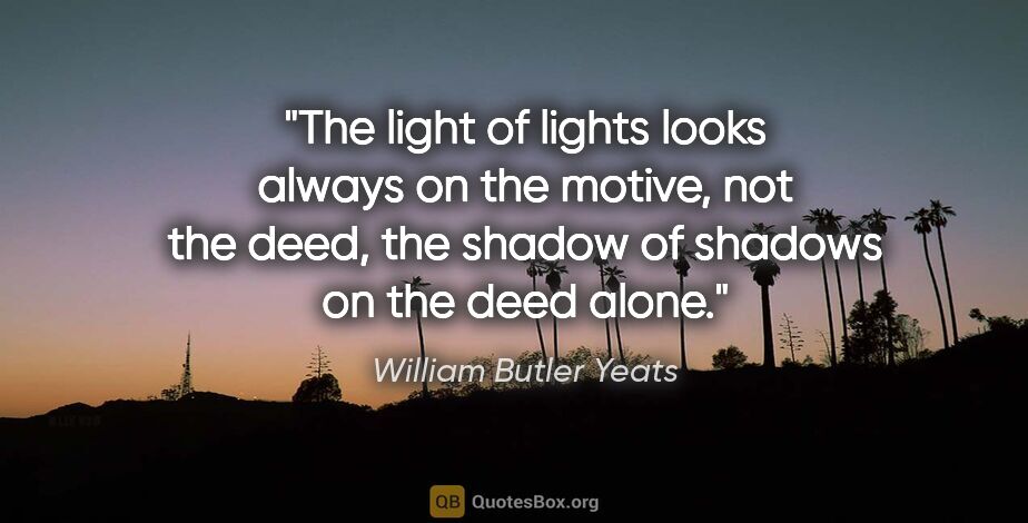 William Butler Yeats quote: "The light of lights looks always on the motive, not the deed,..."