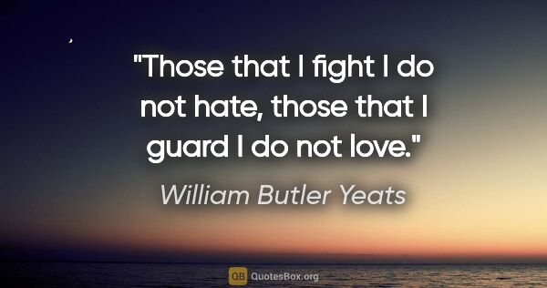 William Butler Yeats quote: "Those that I fight I do not hate, those that I guard I do not..."