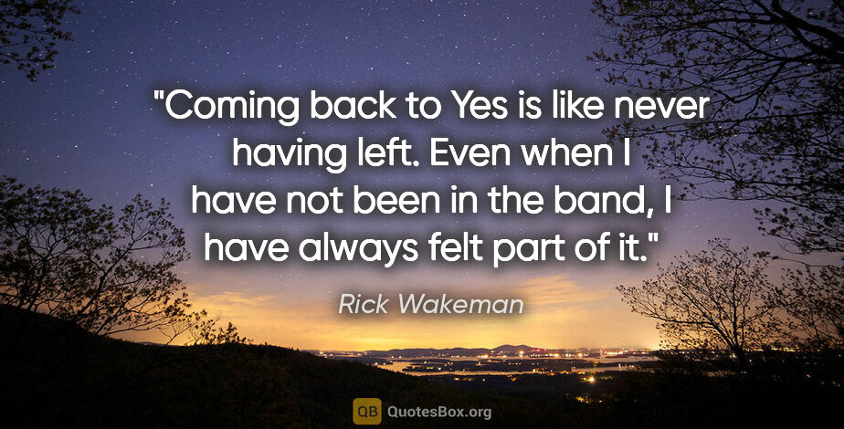Rick Wakeman quote: "Coming back to Yes is like never having left. Even when I have..."
