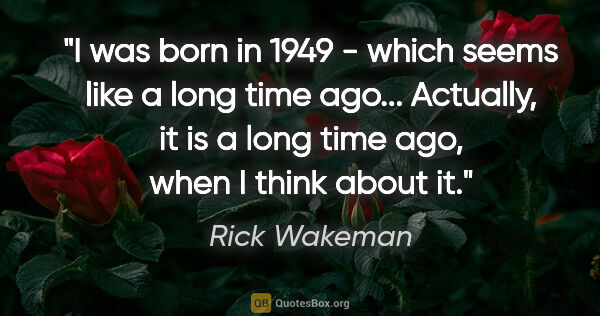 Rick Wakeman quote: "I was born in 1949 - which seems like a long time ago......"