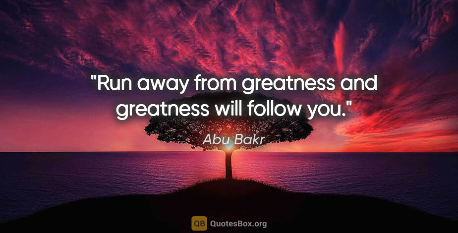 Abu Bakr quote: "Run away from greatness and greatness will follow you."