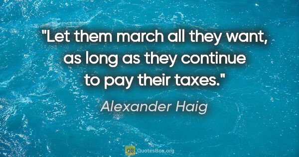 Alexander Haig quote: "Let them march all they want, as long as they continue to pay..."