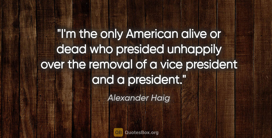 Alexander Haig quote: "I'm the only American alive or dead who presided unhappily..."