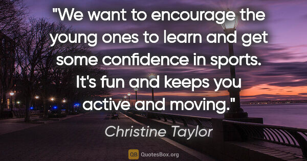Christine Taylor quote: "We want to encourage the young ones to learn and get some..."
