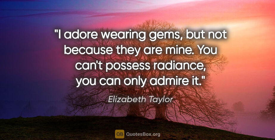 Elizabeth Taylor quote: "I adore wearing gems, but not because they are mine. You can't..."