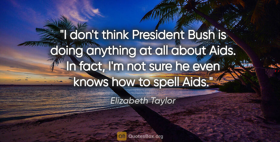 Elizabeth Taylor quote: "I don't think President Bush is doing anything at all about..."