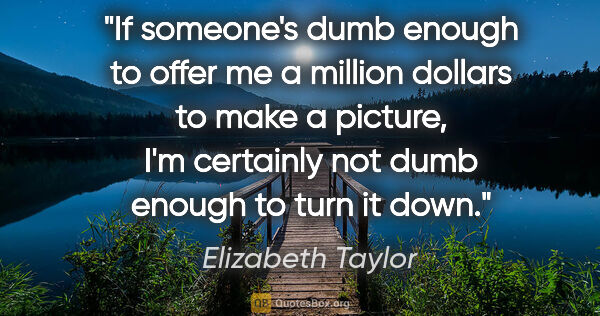 Elizabeth Taylor quote: "If someone's dumb enough to offer me a million dollars to make..."
