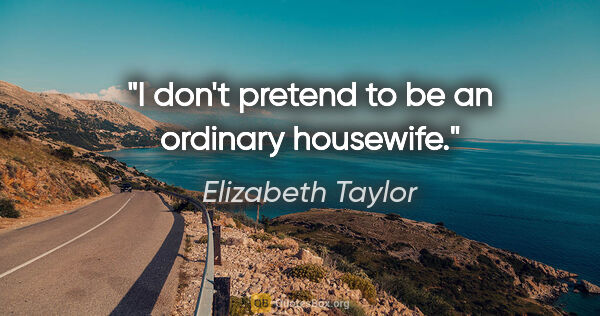 Elizabeth Taylor quote: "I don't pretend to be an ordinary housewife."