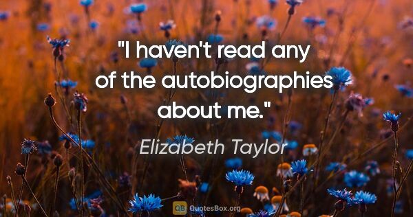 Elizabeth Taylor quote: "I haven't read any of the autobiographies about me."