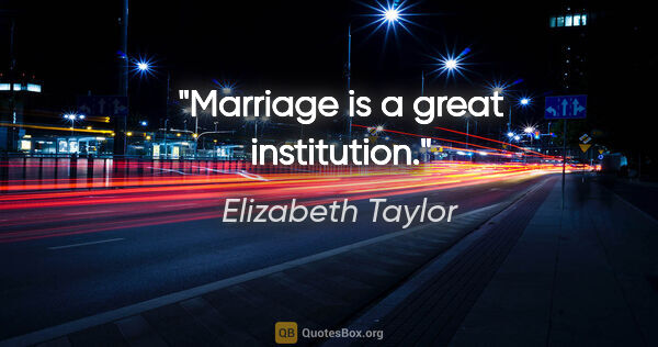 Elizabeth Taylor quote: "Marriage is a great institution."