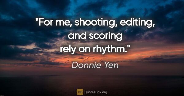 Donnie Yen quote: "For me, shooting, editing, and scoring rely on rhythm."