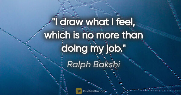 Ralph Bakshi quote: "I draw what I feel, which is no more than doing my job."