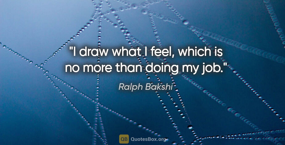 Ralph Bakshi quote: "I draw what I feel, which is no more than doing my job."