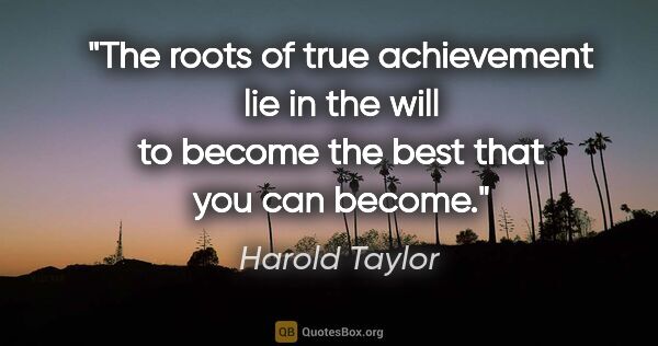 Harold Taylor quote: "The roots of true achievement lie in the will to become the..."