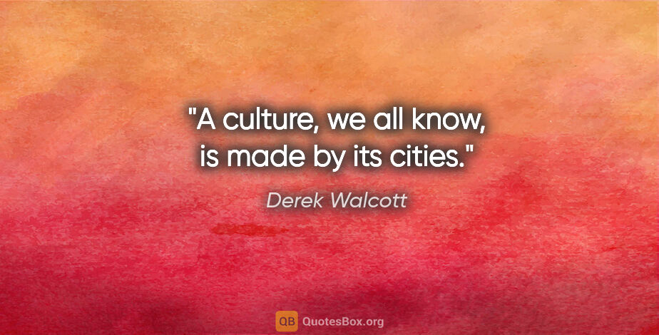 Derek Walcott quote: "A culture, we all know, is made by its cities."