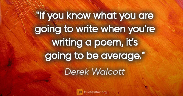 Derek Walcott quote: "If you know what you are going to write when you're writing a..."