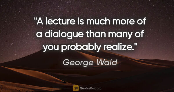 George Wald quote: "A lecture is much more of a dialogue than many of you probably..."