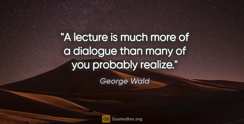 George Wald quote: "A lecture is much more of a dialogue than many of you probably..."