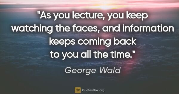 George Wald quote: "As you lecture, you keep watching the faces, and information..."
