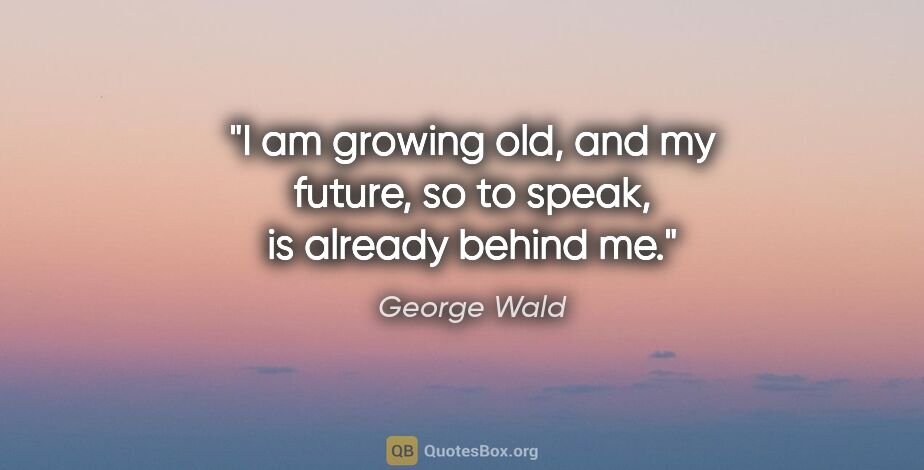George Wald quote: "I am growing old, and my future, so to speak, is already..."