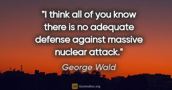George Wald quote: "I think all of you know there is no adequate defense against..."