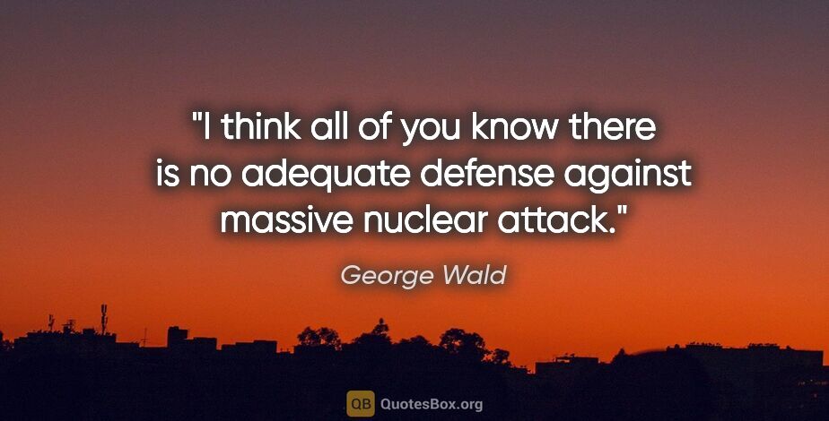 George Wald quote: "I think all of you know there is no adequate defense against..."