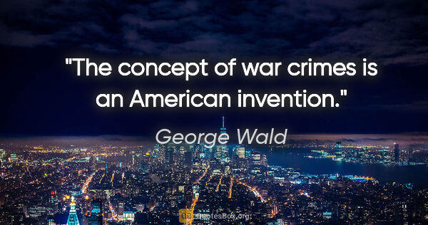 George Wald quote: "The concept of war crimes is an American invention."