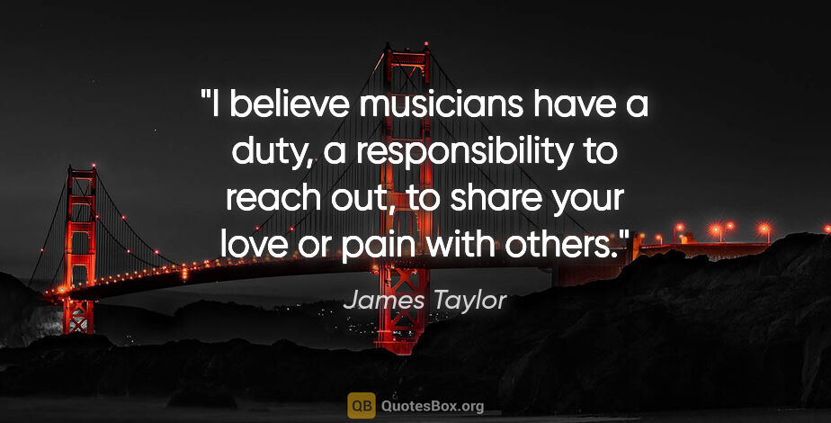 James Taylor quote: "I believe musicians have a duty, a responsibility to reach..."