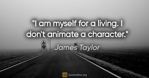 James Taylor quote: "I am myself for a living. I don't animate a character."