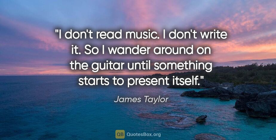 James Taylor quote: "I don't read music. I don't write it. So I wander around on..."
