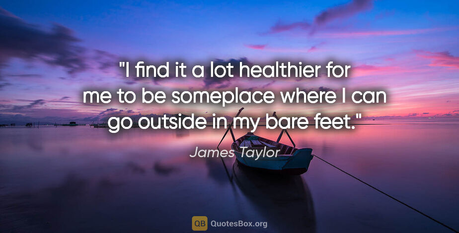 James Taylor quote: "I find it a lot healthier for me to be someplace where I can..."