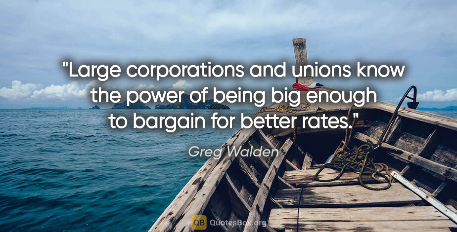 Greg Walden quote: "Large corporations and unions know the power of being big..."