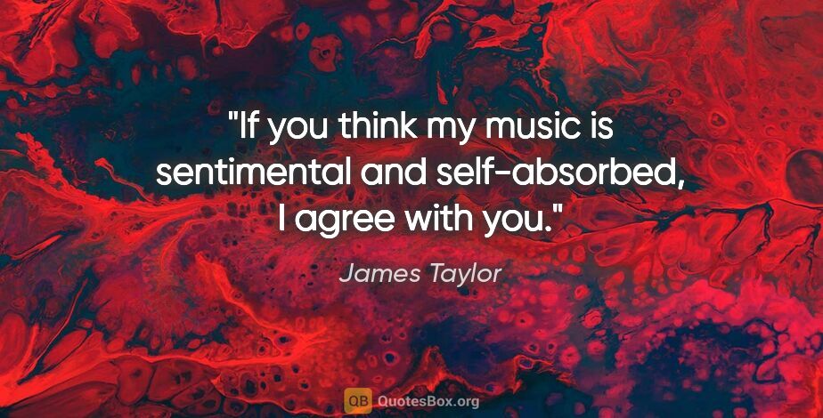James Taylor quote: "If you think my music is sentimental and self-absorbed, I..."