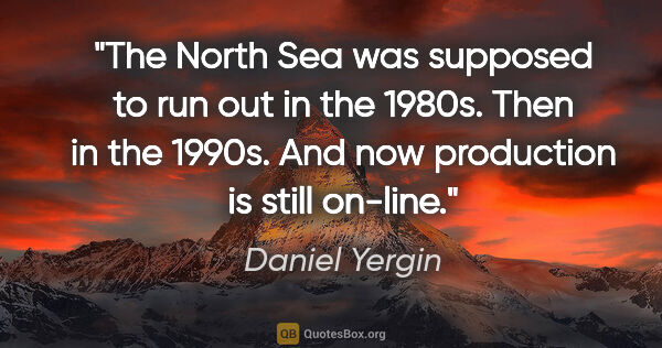 Daniel Yergin quote: "The North Sea was supposed to run out in the 1980s. Then in..."
