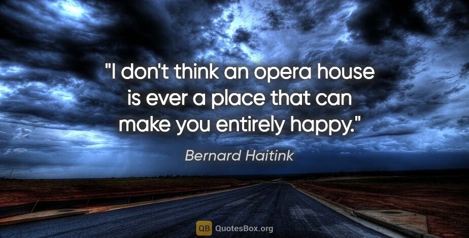 Bernard Haitink quote: "I don't think an opera house is ever a place that can make you..."
