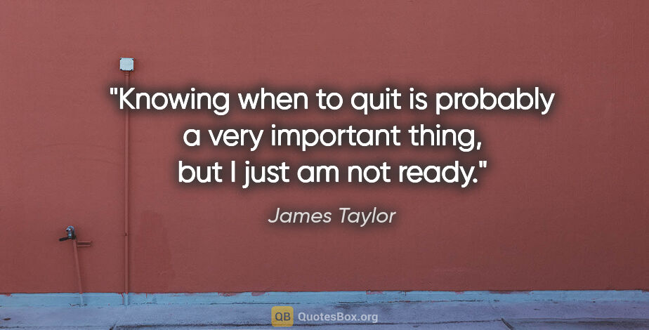James Taylor quote: "Knowing when to quit is probably a very important thing, but I..."
