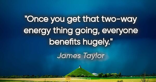 James Taylor quote: "Once you get that two-way energy thing going, everyone..."