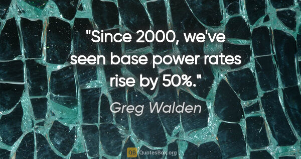 Greg Walden quote: "Since 2000, we've seen base power rates rise by 50%."