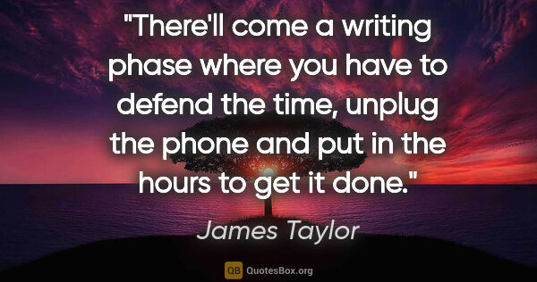 James Taylor quote: "There'll come a writing phase where you have to defend the..."