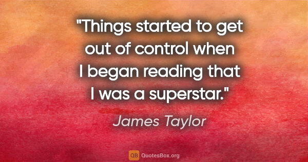 James Taylor quote: "Things started to get out of control when I began reading that..."