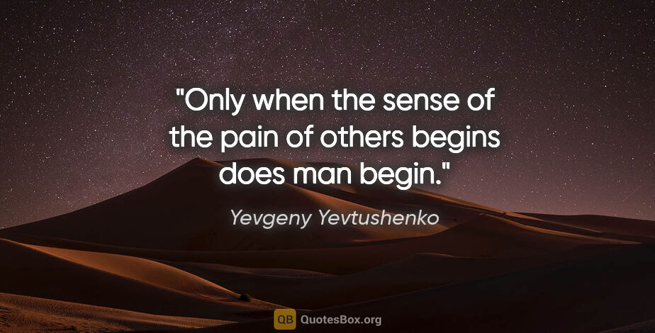 Yevgeny Yevtushenko quote: "Only when the sense of the pain of others begins does man begin."