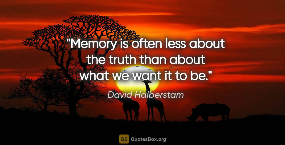 David Halberstam quote: "Memory is often less about the truth than about what we want..."